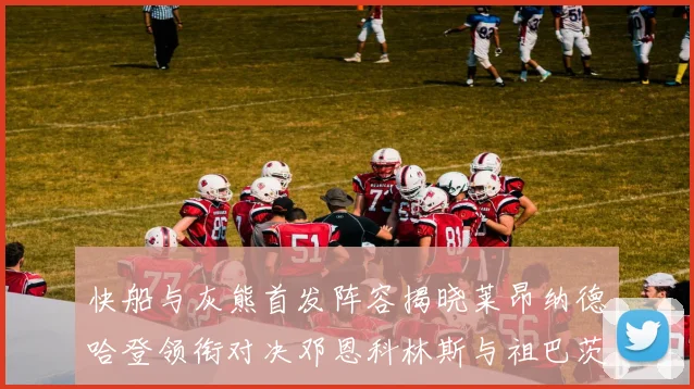 快船与灰熊首发阵容揭晓莱昂纳德哈登领衔对决邓恩科林斯与祖巴茨争锋