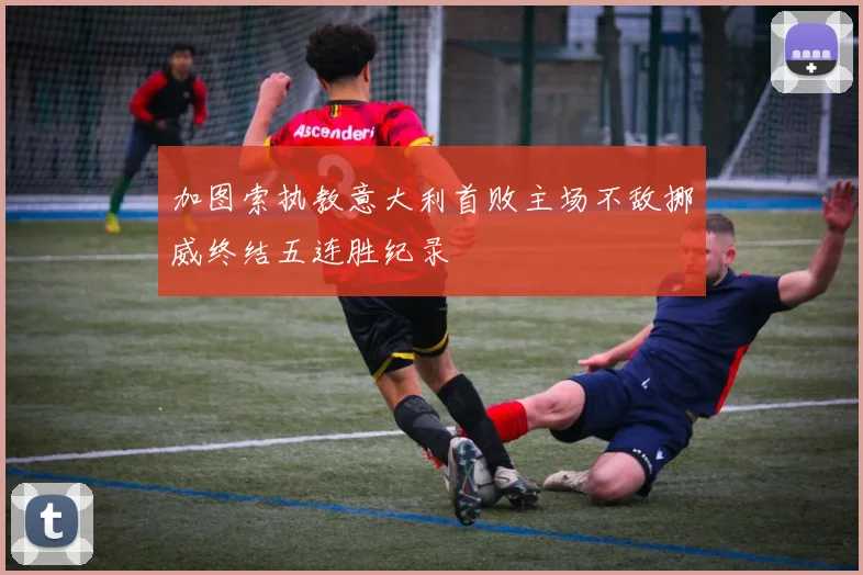 加图索执教意大利首败主场不敌挪威终结五连胜纪录