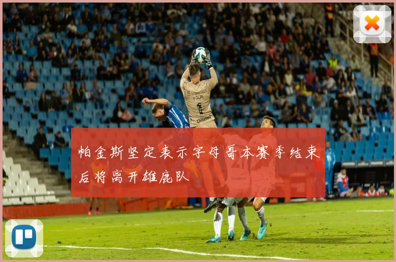 帕金斯坚定表示字母哥本赛季结束后将离开雄鹿队