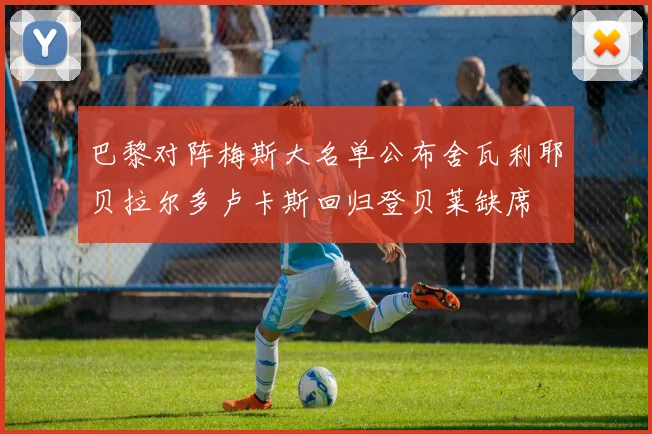 巴黎对阵梅斯大名单公布舍瓦利耶贝拉尔多卢卡斯回归登贝莱缺席