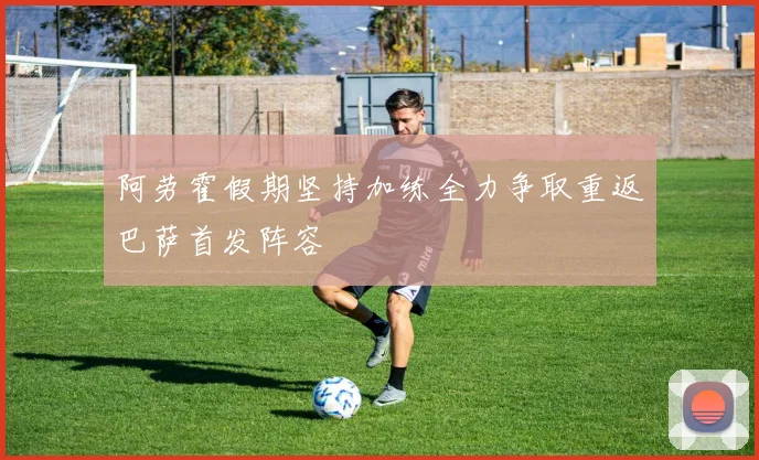 阿劳霍假期坚持加练全力争取重返巴萨首发阵容