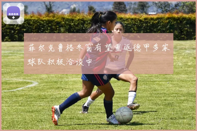 菲尔克鲁格冬窗有望重返德甲多家球队积极洽谈中