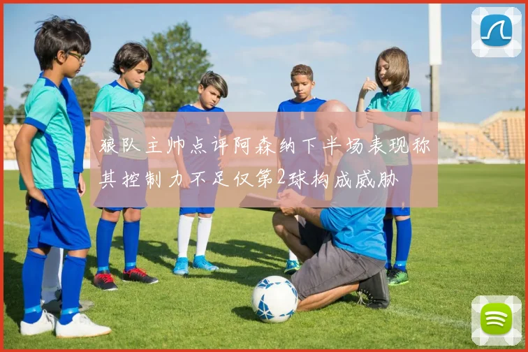狼队主帅点评阿森纳下半场表现称其控制力不足仅第2球构成威胁