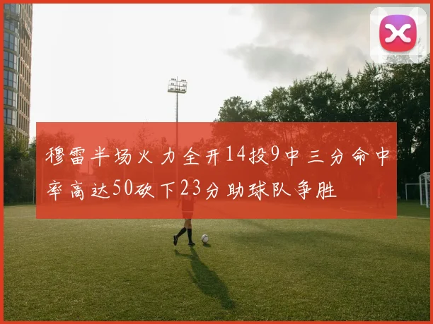 穆雷半场火力全开14投9中三分命中率高达50砍下23分助球队争胜