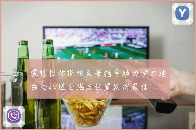 蒙特拉称斯帕莱蒂指导助力伊尔迪兹恰20适合拖后位置发挥最佳