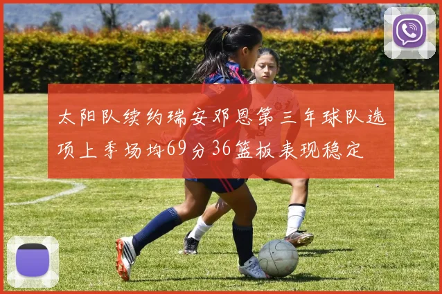 太阳队续约瑞安邓恩第三年球队选项上季场均69分36篮板表现稳定
