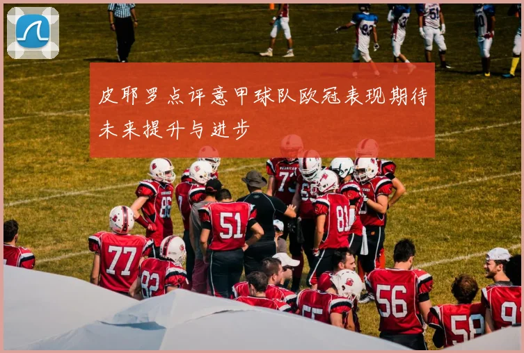 皮耶罗点评意甲球队欧冠表现期待未来提升与进步