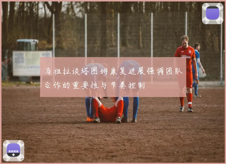 马祖拉谈塔图姆康复进展强调团队合作的重要性与节奏控制