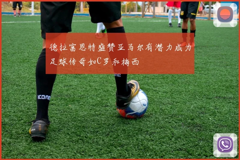 德拉富恩特盛赞亚马尔有潜力成为足球传奇如C罗和梅西