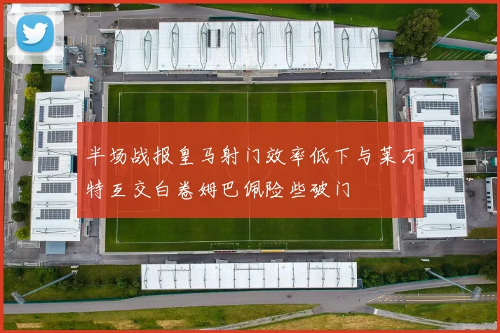 半场战报皇马射门效率低下与莱万特互交白卷姆巴佩险些破门