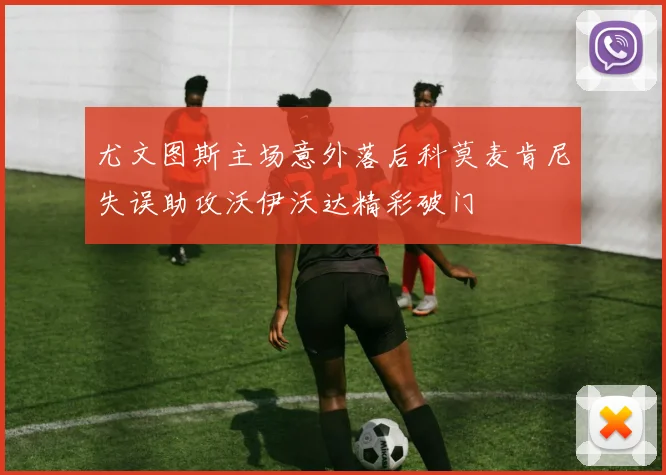 尤文图斯主场意外落后科莫麦肯尼失误助攻沃伊沃达精彩破门