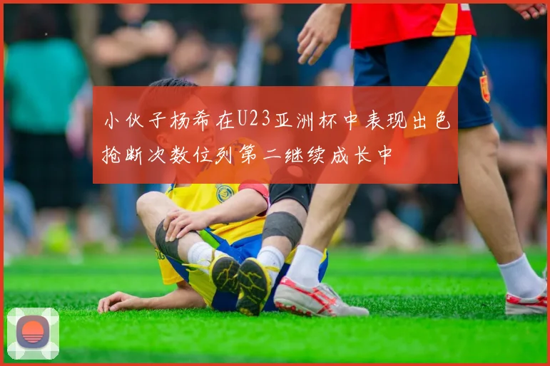 小伙子杨希在U23亚洲杯中表现出色抢断次数位列第二继续成长中