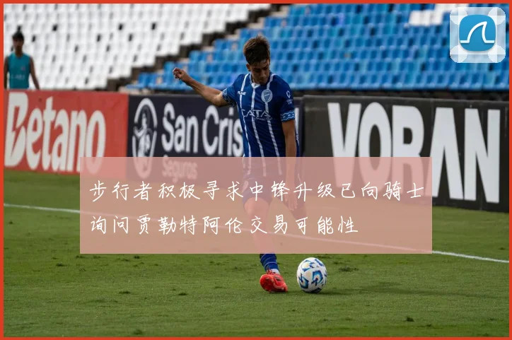 步行者积极寻求中锋升级已向骑士询问贾勒特阿伦交易可能性