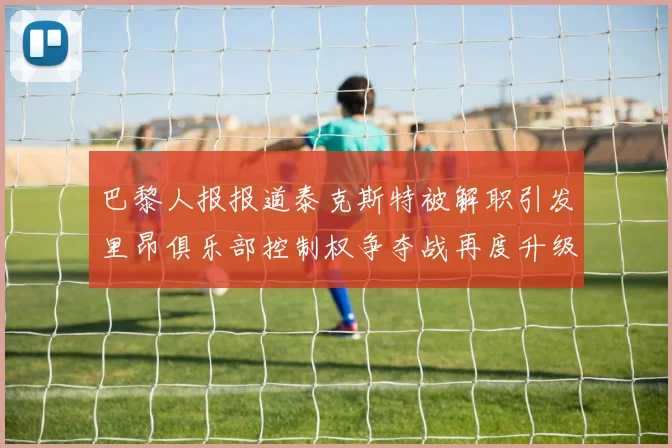 巴黎人报报道泰克斯特被解职引发里昂俱乐部控制权争夺战再度升级