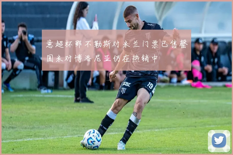 意超杯那不勒斯对米兰门票已售罄国米对博洛尼亚仍在热销中