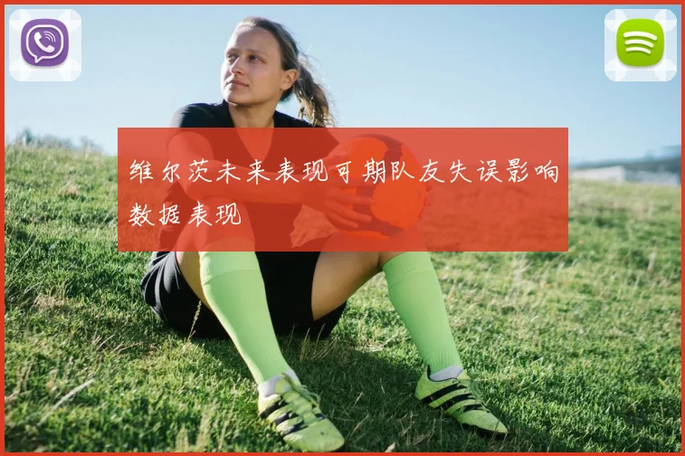 维尔茨未来表现可期队友失误影响数据表现