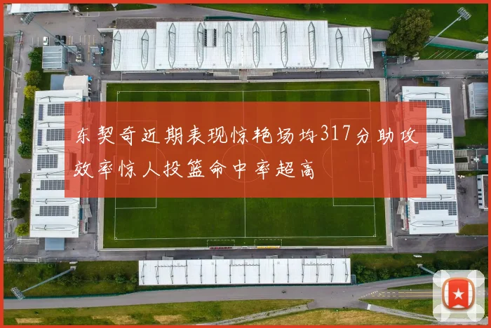 东契奇近期表现惊艳场均317分助攻效率惊人投篮命中率超高