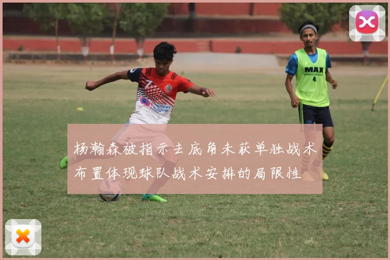 杨瀚森被指示去底角未获单独战术布置体现球队战术安排的局限性