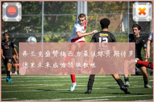 弗兰克盛赞梅西为最佳球员期待罗德里未来成为顶级教练