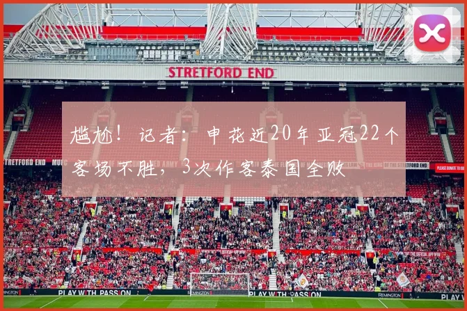 尴尬！记者：申花近20年亚冠22个客场不胜，3次作客泰国全败