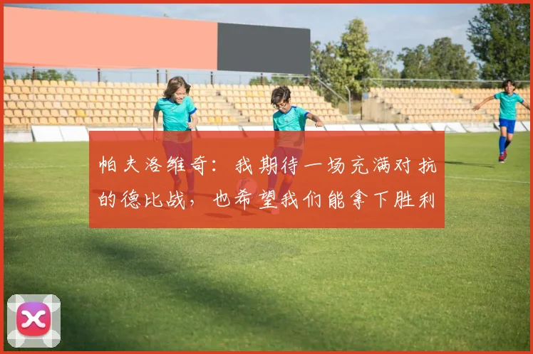 帕夫洛维奇：我期待一场充满对抗的德比战，也希望我们能拿下胜利