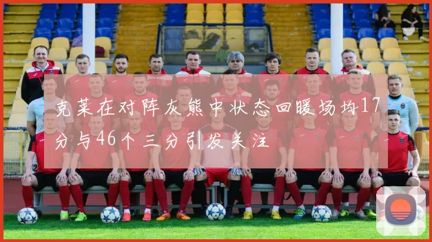 克莱在对阵灰熊中状态回暖场均17分与46个三分引发关注