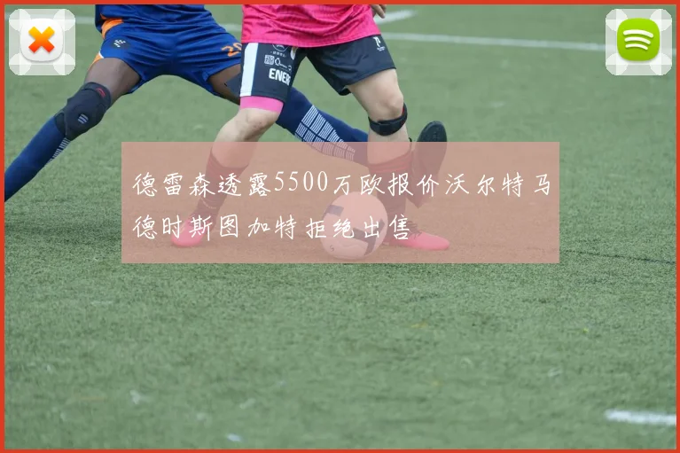 德雷森透露5500万欧报价沃尔特马德时斯图加特拒绝出售