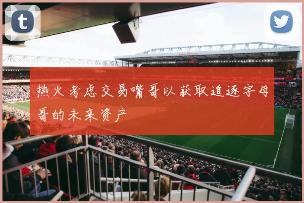 热火考虑交易嘴哥以获取追逐字母哥的未来资产