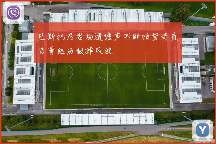 巴斯托尼客场遭嘘声不断帕努奇直言曾经历假摔风波