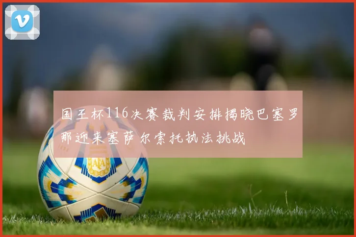 国王杯116决赛裁判安排揭晓巴塞罗那迎来塞萨尔索托执法挑战