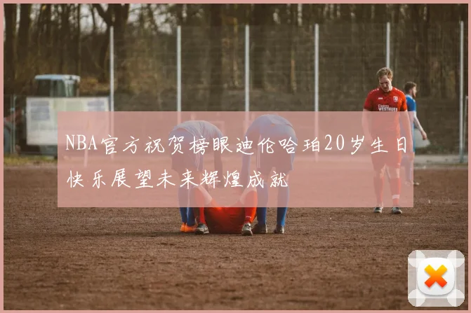 NBA官方祝贺榜眼迪伦哈珀20岁生日快乐展望未来辉煌成就