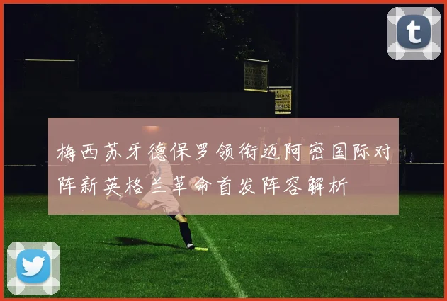 梅西苏牙德保罗领衔迈阿密国际对阵新英格兰革命首发阵容解析