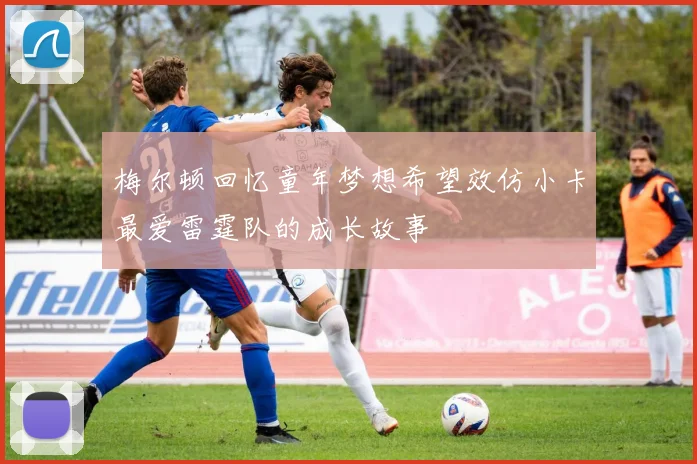 梅尔顿回忆童年梦想希望效仿小卡最爱雷霆队的成长故事