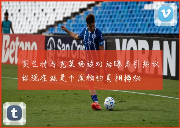 莫兰特与克莱场边对话曝光引热议你现在就是个废物的真相揭秘