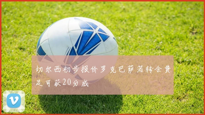 切尔西初步报价罗克巴萨若转会费足可获20分成