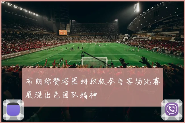 布朗称赞塔图姆积极参与客场比赛展现出色团队精神