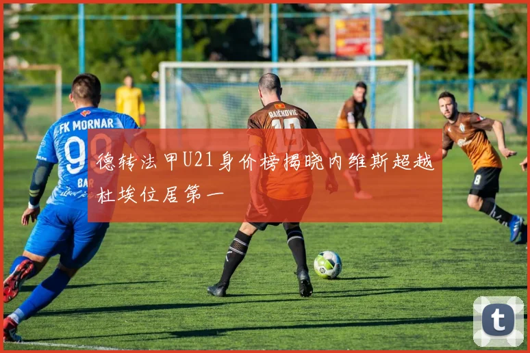 德转法甲U21身价榜揭晓内维斯超越杜埃位居第一