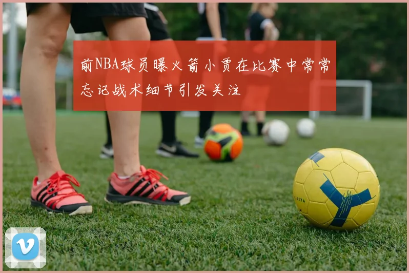 前NBA球员曝火箭小贾在比赛中常常忘记战术细节引发关注