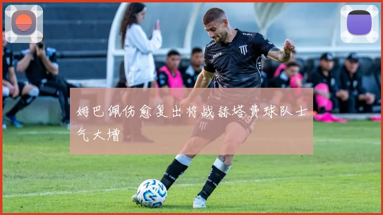 姆巴佩伤愈复出将战赫塔费球队士气大增