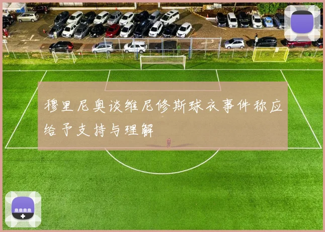 穆里尼奥谈维尼修斯球衣事件称应给予支持与理解