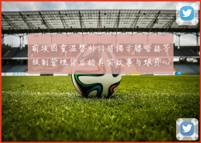 前埃因霍温替补门将揭示滕哈赫等级制管理背后的真实故事与球员心声