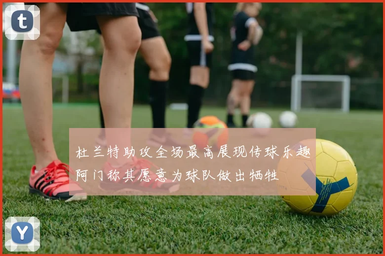 杜兰特助攻全场最高展现传球乐趣阿门称其愿意为球队做出牺牲