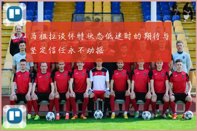 马祖拉谈怀特状态低迷时的期待与坚定信任永不动摇