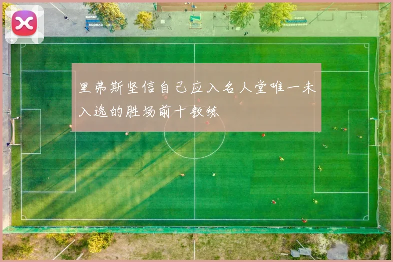 里弗斯坚信自己应入名人堂唯一未入选的胜场前十教练