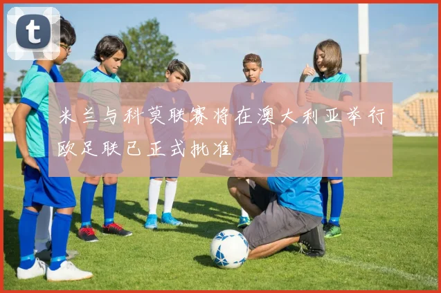 米兰与科莫联赛将在澳大利亚举行欧足联已正式批准