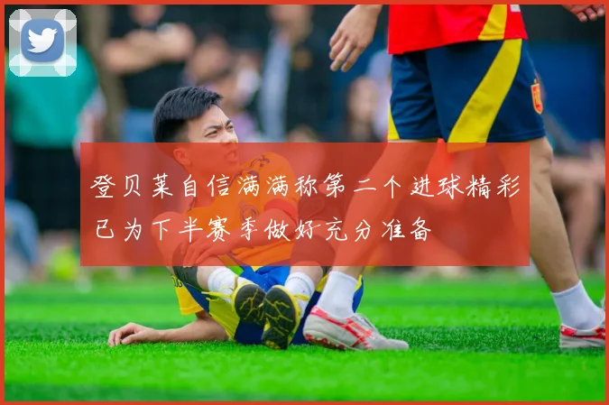 登贝莱自信满满称第二个进球精彩已为下半赛季做好充分准备