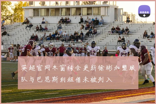 英超官网冬窗转会更新徐彬加盟狼队与巴恩斯利租借未被列入