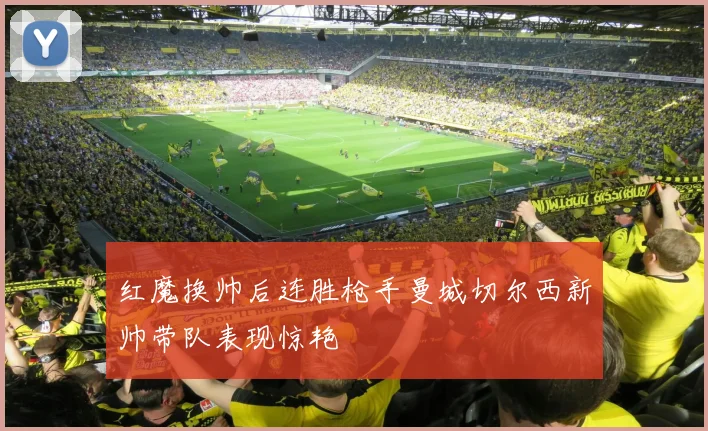 红魔换帅后连胜枪手曼城切尔西新帅带队表现惊艳