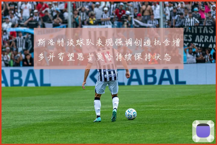 斯洛特谈球队表现强调创造机会增多并寄望恩古莫哈持续保持状态