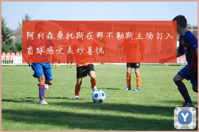 阿利森桑托斯在那不勒斯主场打入首球感受美妙喜悦